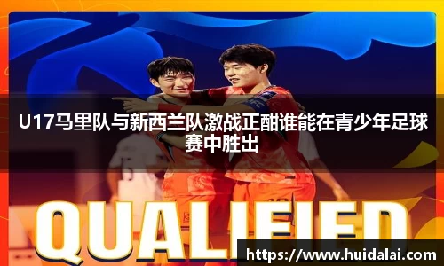 悟空体育U17马里队与新西兰队激战正酣谁能在青少年足球赛中胜出